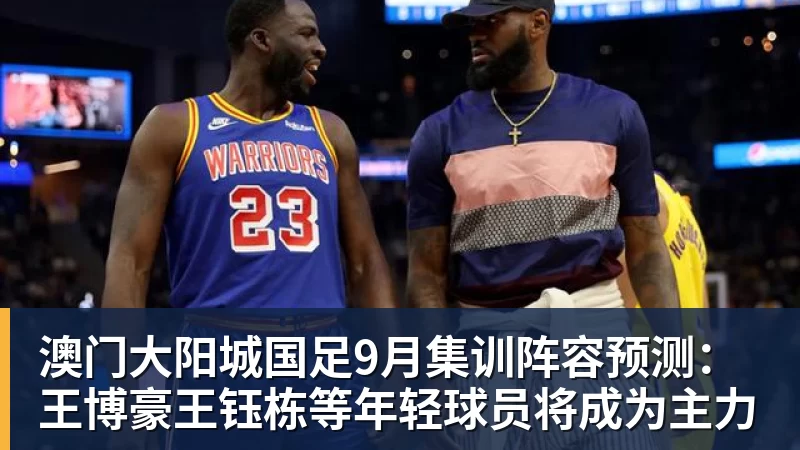 澳门大阳城国足9月集训阵容预测:王博豪王钰栋等年轻球员将成为主力 澳门大阳城国足9月集训阵容预测:王博豪王钰栋等年轻球员将成为主力
