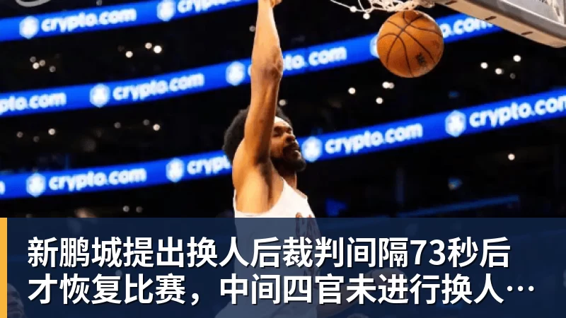 新鹏城提出换人后裁判间隔73秒后才恢复比赛，中间四官未进行换人检查程序