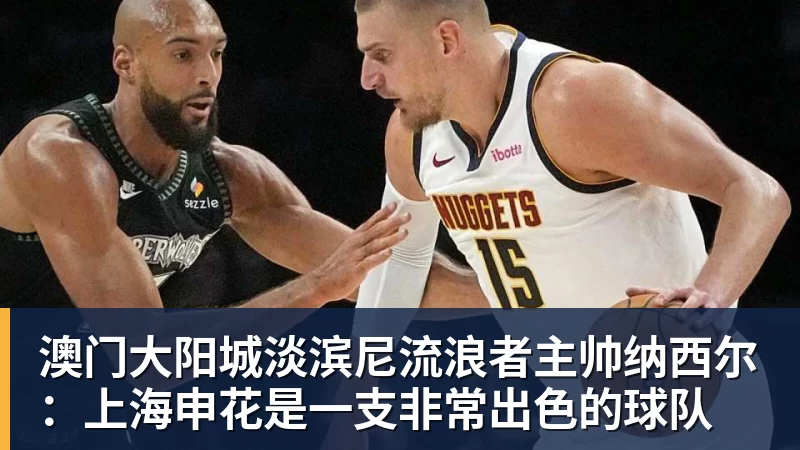 澳门大阳城官网澳门大阳城淡滨尼流浪者主帅纳西尔：上海申花是一支非常出色的球队
