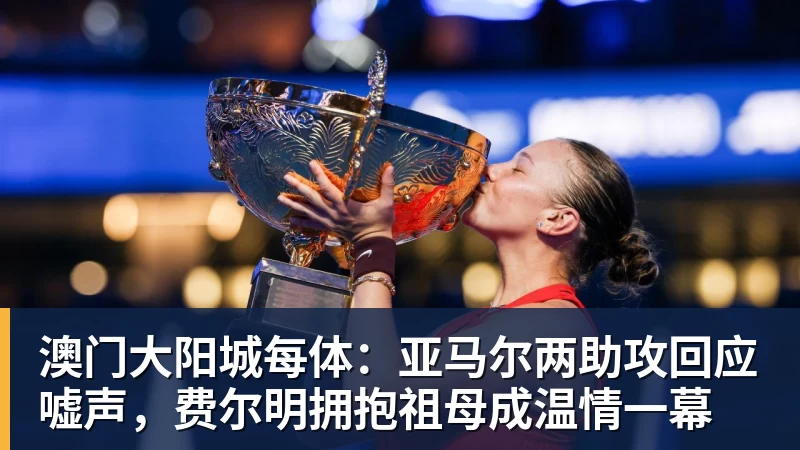 澳门大阳城每体:亚马尔两助攻回应嘘声,费尔明拥抱祖母成温情一幕 澳门大阳城每体:亚马尔两助攻回应嘘声,费尔明拥抱祖母成温情一幕